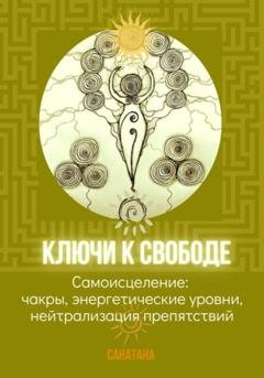 Обложка книги «Ключи к Свободе, или Самоисцеление: чакры, энергетические уровни, нейтрализация препятствий» — Санатана