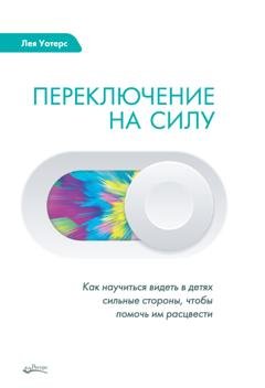 Обложка книги «Переключение на силу. Как научиться видеть в детях сильные стороны, чтобы помочь им расцвести» — Лея Уотерс