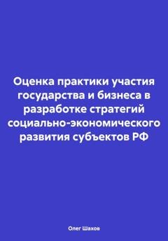 Обложка книги «Оценка практики участия государства и бизнеса в разработке стратегий социально-экономического развития субъектов РФ» — Олег Федорович Шахов