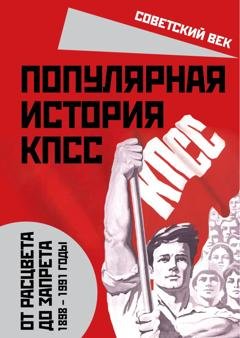 Обложка книги «Популярная история КПСС. 1898 – 1991 годы. От расцвета до запрета» — Михаил Вострышев