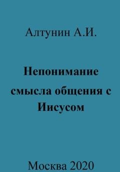Обложка книги «Непонимание смысла общения с Иисусом» — Александр Иванович Алтунин