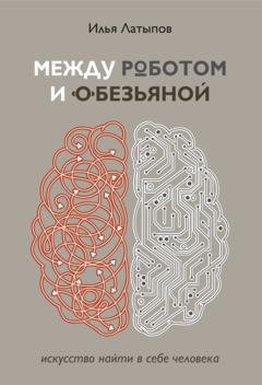 Обложка книги «Между роботом и обезьяной. Искусство найти в себе человека» — Илья Латыпов
