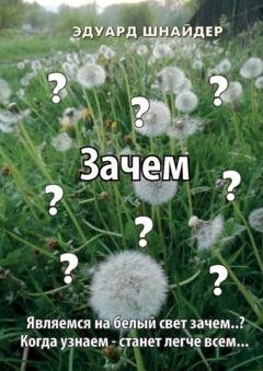 Обложка книги «Зачем. Являемся на белый свет зачем..? Когда узнаем – станет легче всем…» — Эдуард Шнайдер