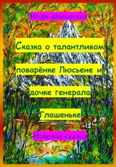 Обложка книги «Сказка о талантливом поварёнке Люсьене и дочке генерала Глашеньке» — Игорь Дасиевич Шиповских
