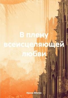Обложка книги «В плену всеисцеляющей любви» — Ирина Владимировна Абулян