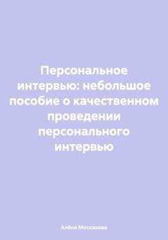 Обложка книги «Персональное интервью: небольшое пособие о качественном проведении персонального интервью» — Алёна Артемьевна Москакова