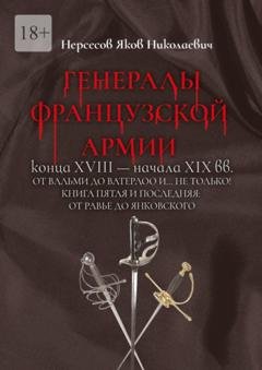 Обложка книги «Генералы французской армии конца XVIII – начала XIX вв.: от Вальми до Ватерлоо и… не только! Книга пятая и последняя: от Равье до Янковского» — Яков Николаевич Нерсесов
