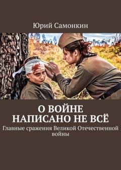 Обложка книги «О войне написано не всё. Главные сражения Великой Отечественной войны» — Юрий Самонкин