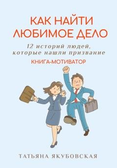 Обложка книги «Как найти любимое дело. 12 историй людей, которые нашли призвание. Книга-мотиватор» — Татьяна Якубовская