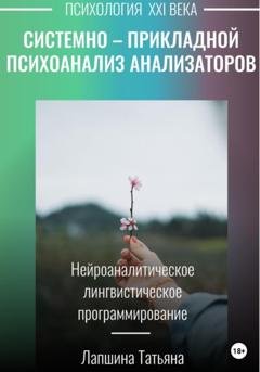 Обложка книги «Системно-прикладной психоанализ анализаторов (сенсорных каналов), выводящих и принимающих информацию, или Нейроаналитическое лингвистическое программирование» — Татьяна Владимировна Лапшина