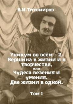 Обложка книги «Уникум во всём – 2. Вершина в жизни и в творчестве, или Чудеса везения и умения. Две жизни в одной. Том 1» — Владимир Ильич Титомиров