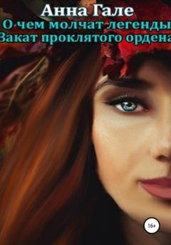 Обложка книги «О чем молчат легенды. Закат проклятого ордена» — Анна Гале