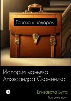 Обложка книги «Голова в подарок. История маньяка Александра Скрынника» — Елизавета Бута
