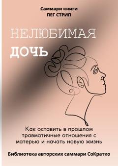 Обложка книги «Саммари книги Пег Стрип «Нелюбимая дочь. Как оставить в прошлом травматичные отношения с матерью и начать новую жизнь»» — Полина Бондарева