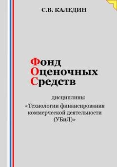 Обложка книги «Фонд оценочных средств дисциплины «Технологии финансирования коммерческой деятельности (УБиЛ)»» — Сергей Каледин