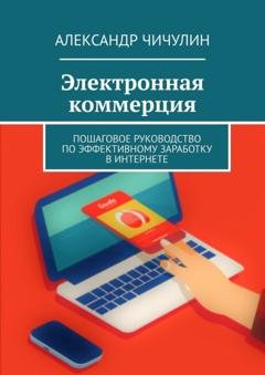 Обложка книги «Электронная коммерция. Пошаговое руководство по эффективному заработку в Интернете» — Александр Чичулин