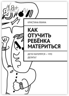 Обложка книги «Как отучить ребёнка материться. Дети матерятся – что делать?» — Кристина Яхина