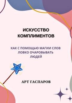 Обложка книги «Искусство комплиментов: как с помощью магии слов ловко очаровывать людей» — Арт Гаспаров