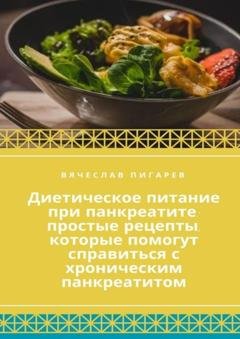 Обложка книги «Диетическое питание при панкреатите: простые рецепты, которые помогут справиться с хроническим панкреатитом» — Вячеслав Пигарев