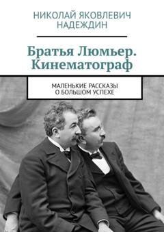 Обложка книги «Братья Люмьер. Кинематограф. Маленькие рассказы о большом успехе» — Николай Яковлевич Надеждин