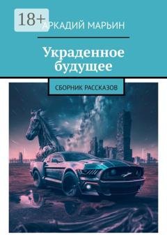 Обложка книги «Украденное будущее. Сборник рассказов» — Аркадий Марьин