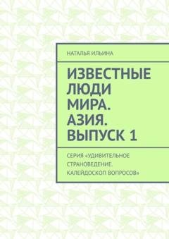 Обложка книги «Известные люди мира. Азия. Выпуск 1. Серия «Удивительное страноведение. Калейдоскоп вопросов»» — Наталья Ильина