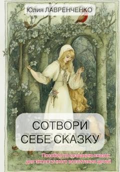 Обложка книги «Сотвори себе сказку. Пособие по созданию сказок для экологичного воспитания детей» — Юлия Лавренченко