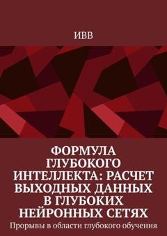 Обложка книги «Формула глубокого интеллекта: Расчет выходных данных в глубоких нейронных сетях. Прорывы в области глубокого обучения» — ИВВ