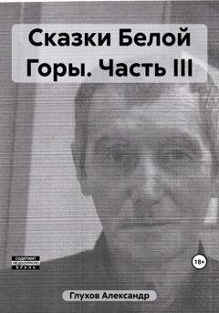 Обложка книги «Сказки Белой Горы. Часть III» — Александр Сергеевич Глухов