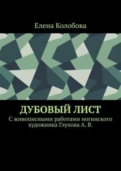 Обложка книги «Дубовый лист. C живописными работами ногинского художника Глухова А. В.» — Елена Колобова
