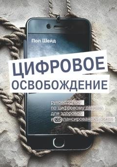 Обложка книги «Цифровое освобождение: руководство по цифровому детоксу для здоровой и сбалансированной жизни» — Пол Шейд