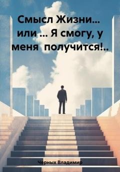 Обложка книги «Смысл Жизни… или … Я смогу, у меня получится!..» — Владимир Романович Черных