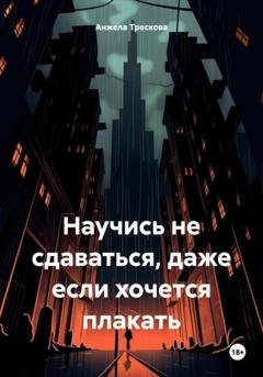 Обложка книги «Научись не сдаваться, даже если хочется плакать» — Анжела Васильевна Трескова