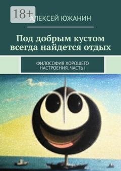 Обложка книги «Под добрым кустом всегда найдется отдых. Философия хорошего настроения. Часть I» — Алексей Южанин