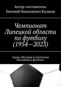 Обложка книги «Чемпионат Липецкой области по футболу (1954—2023). Серия «История и статистика Российского футбола»» — Евгений Николаевич Казаков