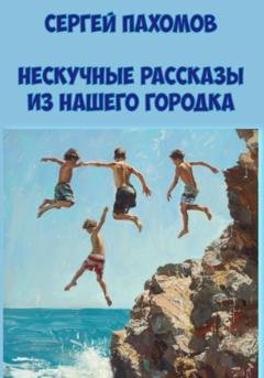 Обложка книги «Нескучные рассказы из нашего городка» — Сергей Валерьевич Пахомов
