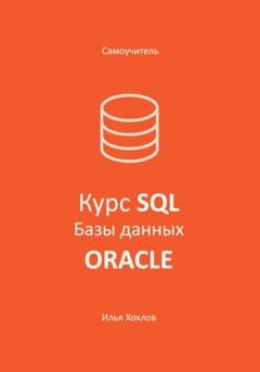 Обложка книги «Самоучитель. Курс SQL. Базы данных. ORACLE» — Илья Леонидович Хохлов