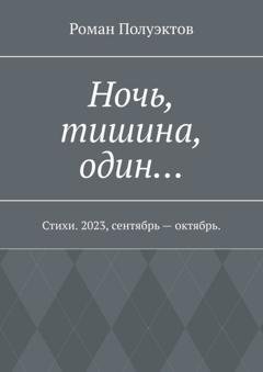 Обложка книги «Ночь, тишина, один… Стихи. 2023, сентябрь – октябрь.» — Роман Полуэктов