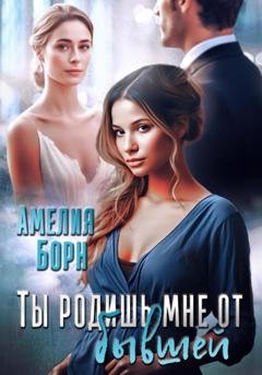 Обложка книги «Ты родишь мне от бывшей» — Амелия Борн