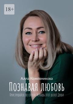 Обложка книги «Познавая любовь. Прислушайся. Не спеши. Услышь этот шепот Души» — Алла Кожевникова