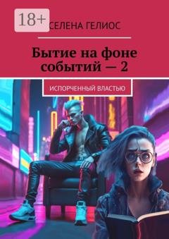 Обложка книги «Бытие на фоне событий – 2. Испорченный властью» — Селена Гелиос