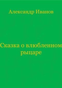 Обложка книги «Сказка о влюбленном рыцаре» — Александр Иванович Иванов
