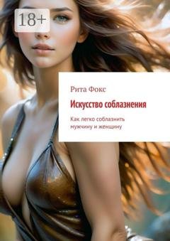 Обложка книги «Искусство соблазнения. Как легко соблазнить мужчину и женщину» — Рита Фокс
