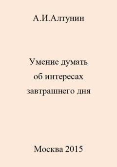 Обложка книги «Умение думать об интересах завтрашнего дня» — Александр Иванович Алтунин