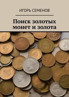 Обложка книги «Поиск золотых монет и золота» — Игорь Семенов