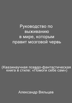 Обложка книги «Руководство по выживанию в мире, которым правит мозговой червь. Квазинаучная псевдо-фантастическая книга в стиле: «Помоги себе сам»» — Александр Вяльцев