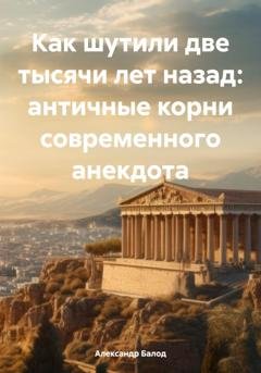 Обложка книги «Как шутили две тысячи лет назад: античные корни современного анекдота» — Александр Балод