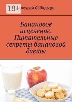 Обложка книги «Банановое исцеление. Питательные секреты банановой диеты» — Алексей Сабадырь