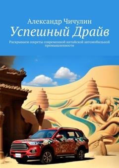 Обложка книги «Успешный Драйв. Раскрываем секреты современной китайской автомобильной промышленности» — Александр Чичулин