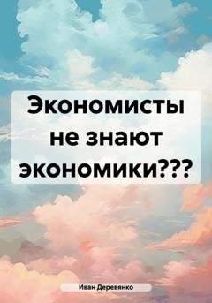 Обложка книги «Экономисты не знают экономики?» — Иван Деревянко